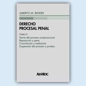 DERECHO PROCESAL PENAL. Tomo IV: Teoría del proceso composicional. Reparación y pena. Conciliación y mediación. Suspensión del proceso a prueba - Alberto Binder