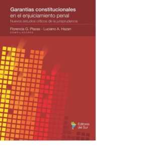 GARANTÍAS CONSTITUCIONALES EN EL ENJUICIAMIENTO PENAL. NUEVOS ESTUDIOS CRÍTICOS DE LA JURISPRUDENCIA - COMPILADORES: FLORENCIA PLAZAS – LUCIANO HAZAN