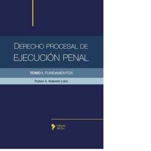 DERECHO PROCESAL DE EJECUCION PENAL TOMO 1 - FUNDAMENTOS  - ALDERETE LOBO