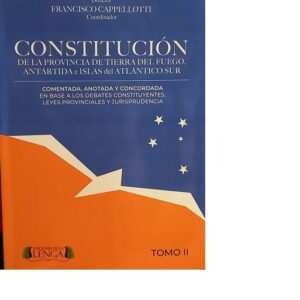 CONSTITUCIÓN DE LA PROVINCIA DE TIERRA DEL FUEGO, AeIAS. COMENTADA Y ANOTADA Y CONDORDADA EN BASE A LOS DEBATES CONSTITUYENTES, LEYES PROVINCIALES Y JURISPRUDENCIA. Tomo 2 - Löffler - Cappellotti